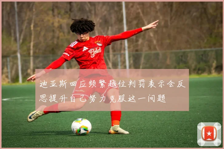 迪亚斯回应频繁越位判罚表示会反思提升自己努力克服这一问题