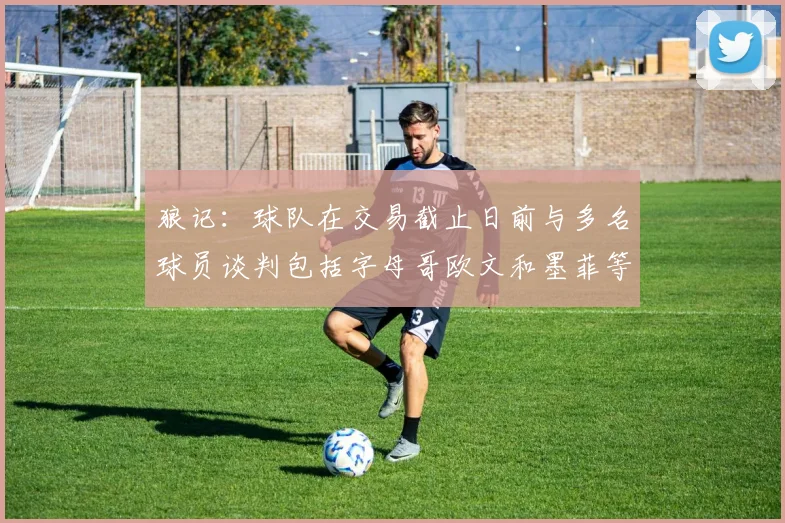 狼记：球队在交易截止日前与多名球员谈判包括字母哥欧文和墨菲等人