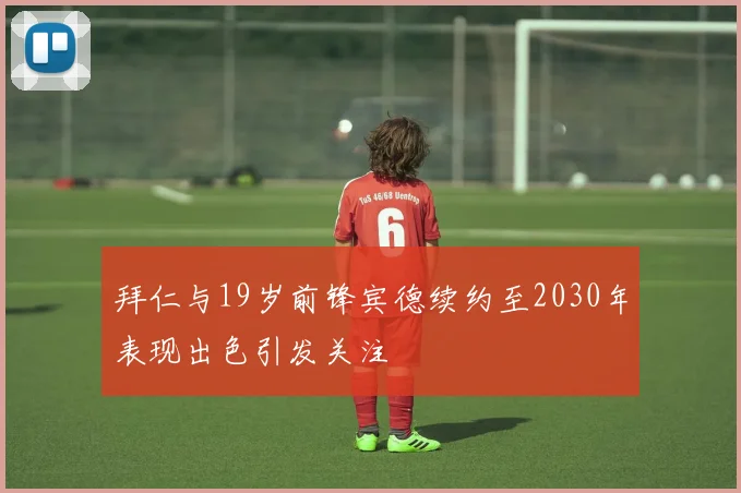 拜仁与19岁前锋宾德续约至2030年表现出色引发关注